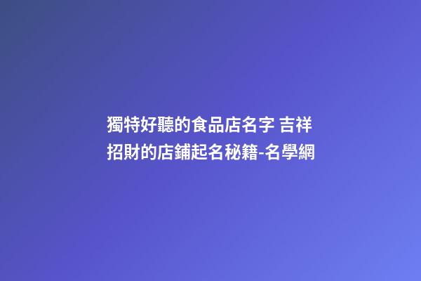 獨特好聽的食品店名字 吉祥招財的店鋪起名秘籍-名學網-第1張-店鋪起名-玄機派